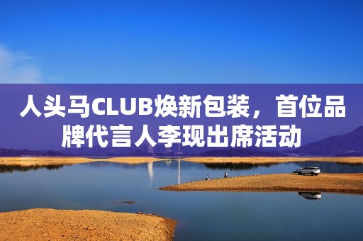 人头马CLUB焕新包装，首位品牌代言人李现出席活动