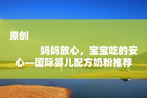 原创
            妈妈放心，宝宝吃的安心—国际婴儿配方奶粉推荐