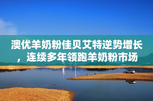 澳优羊奶粉佳贝艾特逆势增长，连续多年领跑羊奶粉市场