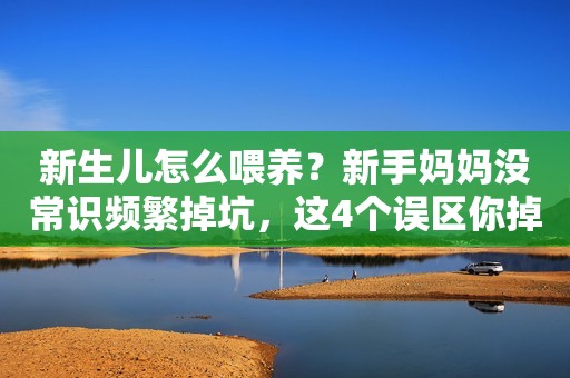 新生儿怎么喂养？新手妈妈没常识频繁掉坑，这4个误区你掉过几个