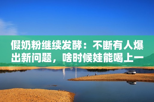 假奶粉继续发酵：不断有人爆出新问题，啥时候娃能喝上一口健康奶