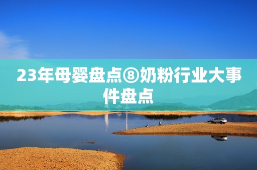 23年母婴盘点⑧奶粉行业大事件盘点