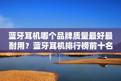 蓝牙耳机哪个品牌质量最好最耐用？蓝牙耳机排行榜前十名分享