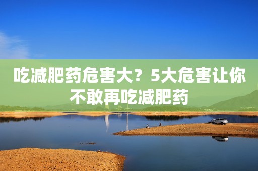 吃减肥药危害大？5大危害让你不敢再吃减肥药
