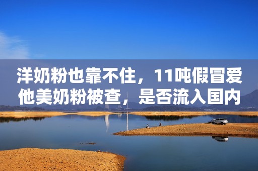 洋奶粉也靠不住，11吨假冒爱他美奶粉被查，是否流入国内存疑