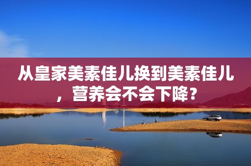 从皇家美素佳儿换到美素佳儿，营养会不会下降？