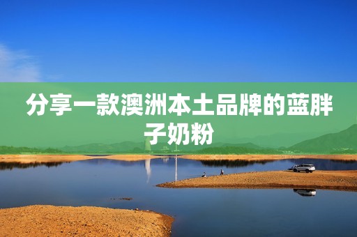 分享一款澳洲本土品牌的蓝胖子奶粉