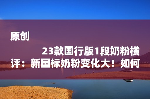 原创
            23款国行版1段奶粉横评：新国标奶粉变化大！如何选更适合宝宝的奶粉？