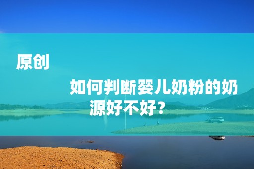 原创
            如何判断婴儿奶粉的奶源好不好？
