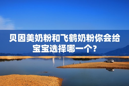 贝因美奶粉和飞鹤奶粉你会给宝宝选择哪一个？