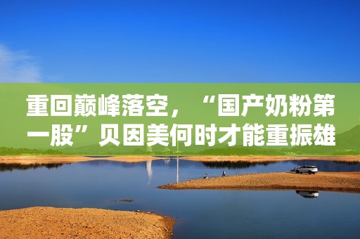 重回巅峰落空，“国产奶粉第一股”贝因美何时才能重振雄风？