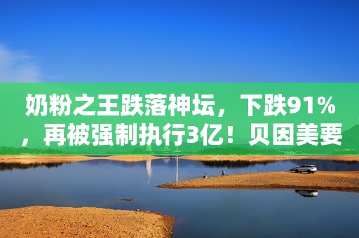 奶粉之王跌落神坛，下跌91%，再被强制执行3亿！贝因美要凉菜了？