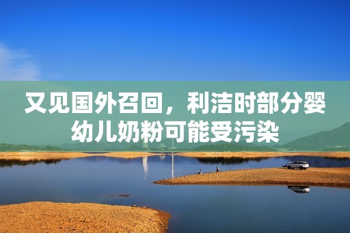 又见国外召回，利洁时部分婴幼儿奶粉可能受污染