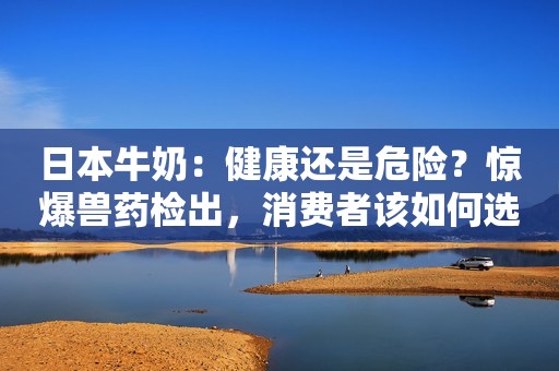 日本牛奶：健康还是危险？惊爆兽药检出，消费者该如何选择？