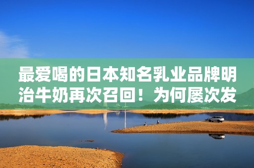 最爱喝的日本知名乳业品牌明治牛奶再次召回！为何屡次发生问题？