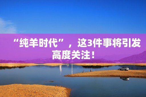“纯羊时代”，这3件事将引发高度关注！