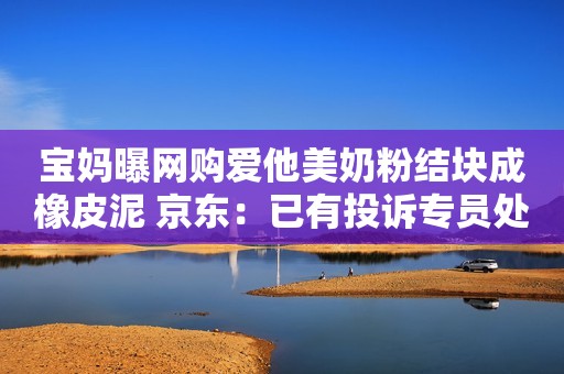 宝妈曝网购爱他美奶粉结块成橡皮泥 京东：已有投诉专员处理