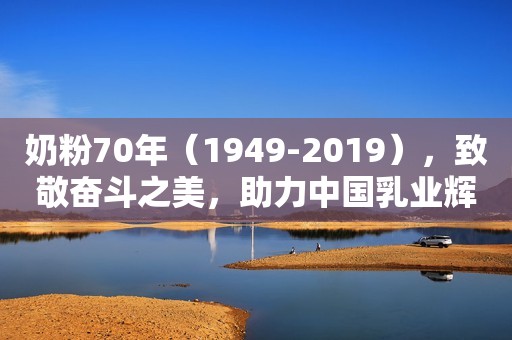 奶粉70年（1949-2019），致敬奋斗之美，助力中国乳业辉煌