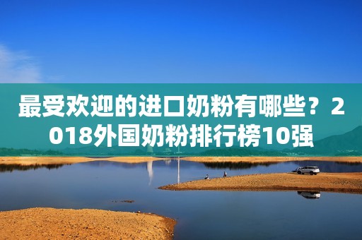 最受欢迎的进口奶粉有哪些？2018外国奶粉排行榜10强