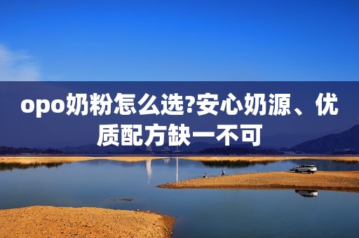 opo奶粉怎么选?安心奶源、优质配方缺一不可