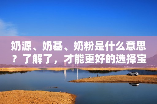奶源、奶基、奶粉是什么意思？了解了，才能更好的选择宝宝的奶粉