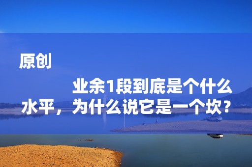 原创
            业余1段到底是个什么水平，为什么说它是一个坎？