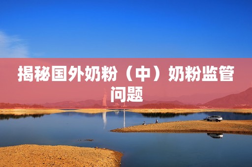 揭秘国外奶粉（中）奶粉监管问题