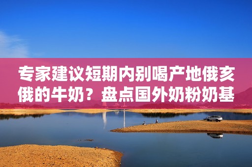 专家建议短期内别喝产地俄亥俄的牛奶？盘点国外奶粉奶基的原产地