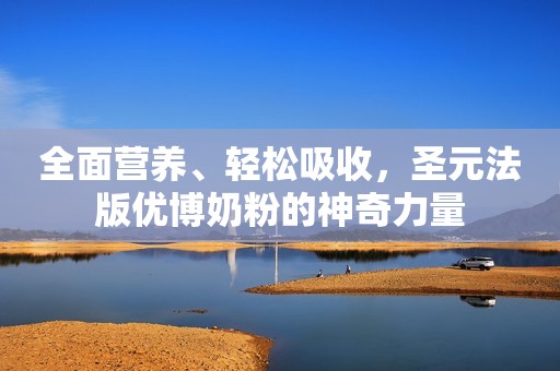全面营养、轻松吸收，圣元法版优博奶粉的神奇力量