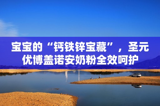 宝宝的“钙铁锌宝藏”，圣元优博盖诺安奶粉全效呵护
