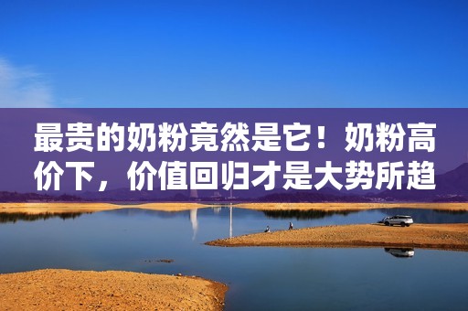 最贵的奶粉竟然是它！奶粉高价下，价值回归才是大势所趋
