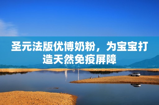 圣元法版优博奶粉，为宝宝打造天然免疫屏障