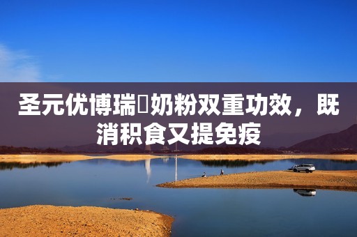 圣元优博瑞霂奶粉双重功效，既消积食又提免疫