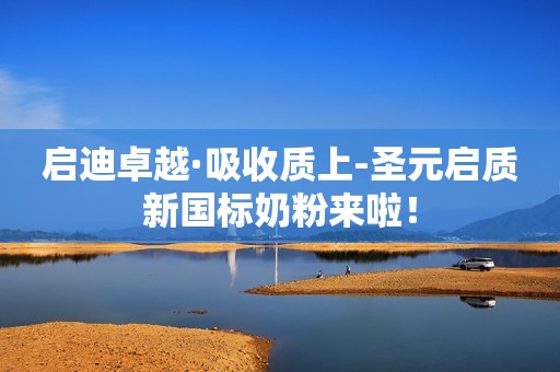 启迪卓越·吸收质上-圣元启质新国标奶粉来啦！