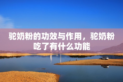 驼奶粉的功效与作用，驼奶粉吃了有什么功能
