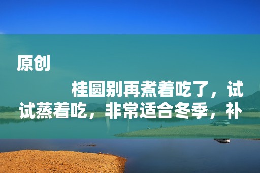 原创
            桂圆别再煮着吃了，试试蒸着吃，非常适合冬季，补充营养不上火