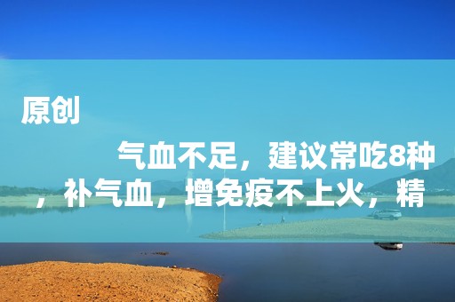 原创
            气血不足，建议常吃8种，补气血，增免疫不上火，精神饱满显年轻