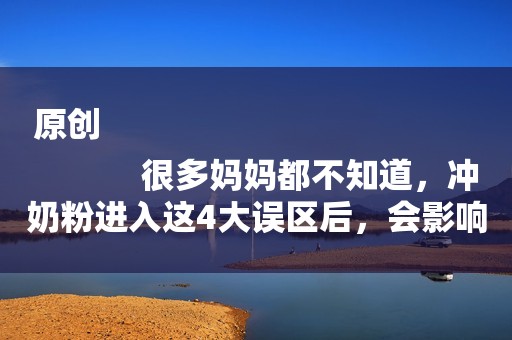 原创
            很多妈妈都不知道，冲奶粉进入这4大误区后，会影响奶粉的营养