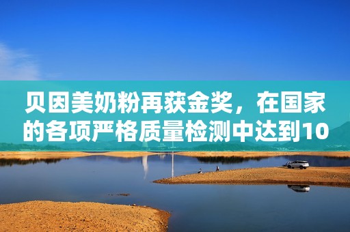 贝因美奶粉再获金奖，在国家的各项严格质量检测中达到100%合格！
