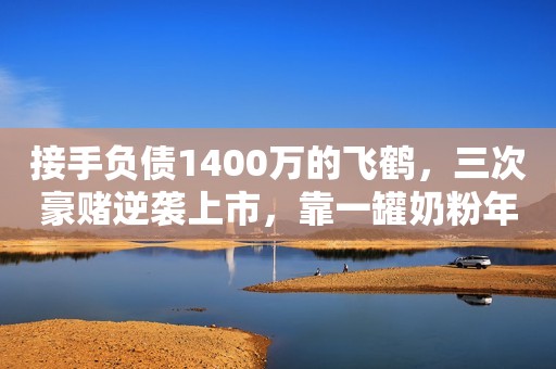 接手负债1400万的飞鹤，三次豪赌逆袭上市，靠一罐奶粉年入200亿