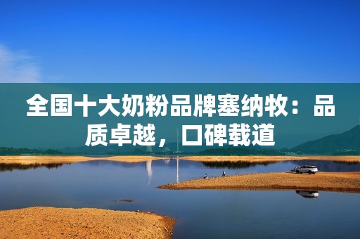 全国十大奶粉品牌塞纳牧：品质卓越，口碑载道