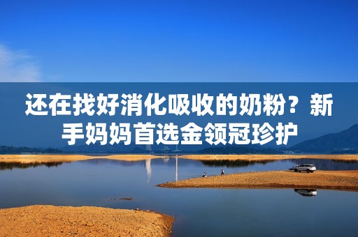 还在找好消化吸收的奶粉？新手妈妈首选金领冠珍护