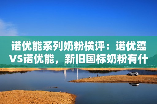 诺优能系列奶粉横评：诺优蕴VS诺优能，新旧国标奶粉有什么区别？