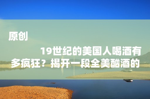 原创
            19世纪的美国人喝酒有多疯狂？揭开一段全美酗酒的历史