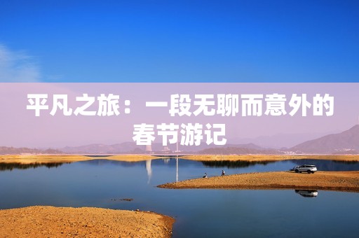 平凡之旅：一段无聊而意外的春节游记