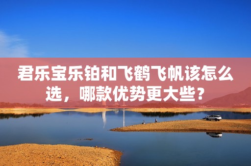 君乐宝乐铂和飞鹤飞帆该怎么选，哪款优势更大些？