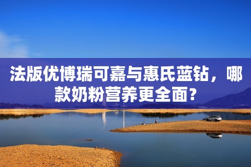 法版优博瑞可嘉与惠氏蓝钻，哪款奶粉营养更全面？