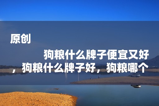 原创
            狗粮什么牌子便宜又好，狗粮什么牌子好，狗粮哪个牌子好？