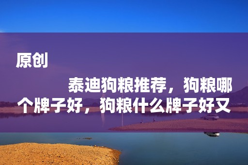 原创
            泰迪狗粮推荐，狗粮哪个牌子好，狗粮什么牌子好又便宜？