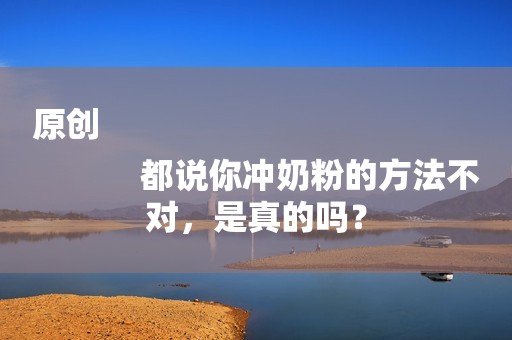 原创
            都说你冲奶粉的方法不对，是真的吗？